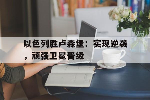 线上娱乐-关于以色列胜卢森堡：实现逆袭，顽强卫冕晋级的信息