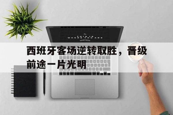 C7游戏平台-关于西班牙客场逆转取胜，晋级前途一片光明的信息