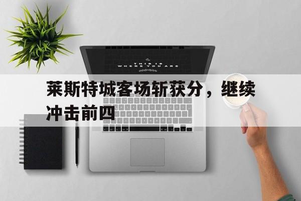 莱斯特城客场斩获分，继续冲击前四