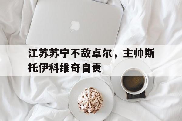C7 Game-江苏苏宁不敌卓尔，主帅斯托伊科维奇自责的简单介绍