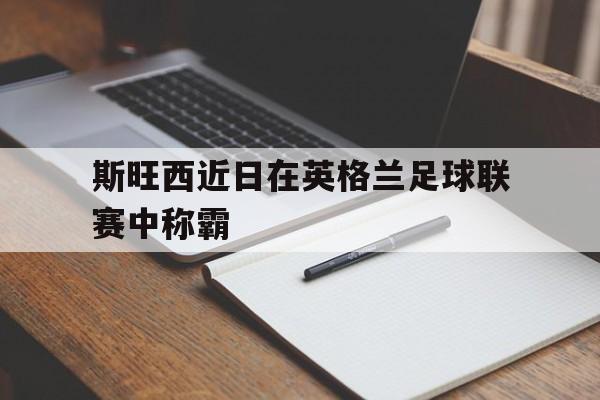 在线游戏-斯旺西近日在英格兰足球联赛中称霸