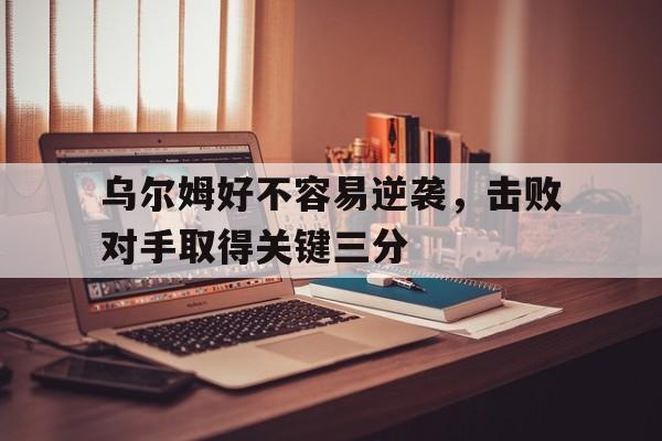 C7游戏平台-关于乌尔姆好不容易逆袭，击败对手取得关键三分的信息